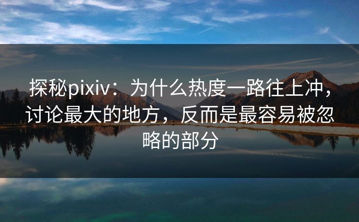 探秘pixiv:为什么热度一路往上冲,讨论最大的地方,反而是最容易被忽略的部分 探秘pixiv:为什么热度一路往上冲,讨论最大的地方,反而是最容易被忽略的部分