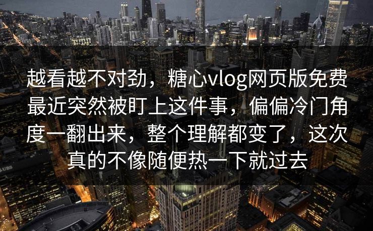 越看越不对劲,糖心vlog网页版免费最近突然被盯上这件事,偏偏冷门角度一翻出来,整个理解都变了,这次真的不像随便热一下就过去 越看越不对劲,糖心vlog网页版免费最近突然被盯上这件事,偏偏冷门角度一翻出来,整个理解都变了,这次真的不像随便热一下就过去