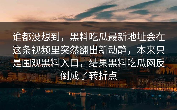谁都没想到,黑料吃瓜最新地址会在这条视频里突然翻出新动静,本来只是围观黑料入口,结果黑料吃瓜网反倒成了转折点 谁都没想到,黑料吃瓜最新地址会在这条视频里突然翻出新动静,本来只是围观黑料入口,结果黑料吃瓜网反倒成了转折点