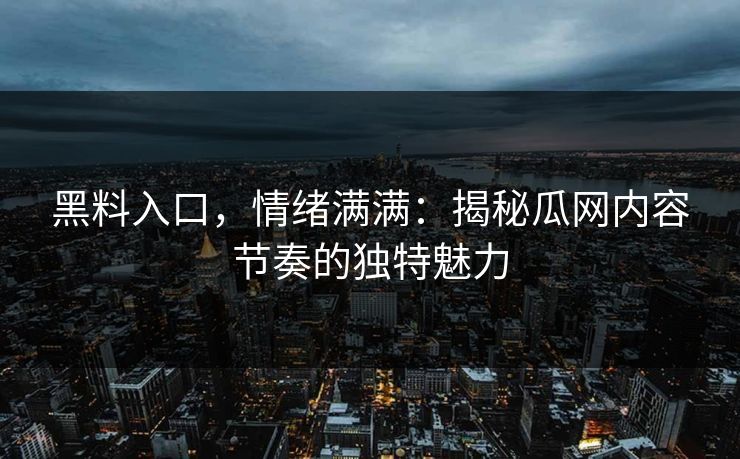 黑料入口,情绪满满:揭秘瓜网内容节奏的独特魅力 黑料入口,情绪满满:揭秘瓜网内容节奏的独特魅力