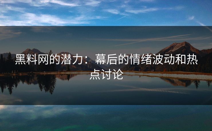 黑料网的潜力:幕后的情绪波动和热点讨论 黑料网的潜力:幕后的情绪波动和热点讨论