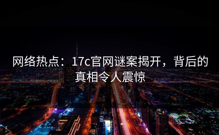 网络热点:17c官网谜案揭开,背后的真相令人震惊 网络热点:17c官网谜案揭开,背后的真相令人震惊