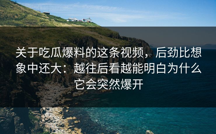 关于吃瓜爆料的这条视频,后劲比想象中还大:越往后看越能明白为什么它会突然爆开 关于吃瓜爆料的这条视频,后劲比想象中还大:越往后看越能明白为什么它会突然爆开