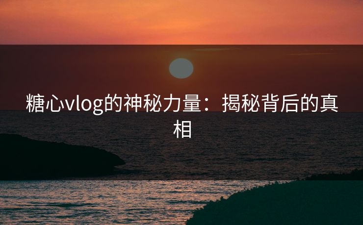 糖心vlog的神秘力量:揭秘背后的真相 糖心vlog的神秘力量:揭秘背后的真相