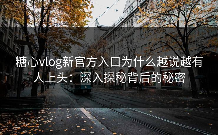 糖心vlog新官方入口为什么越说越有人上头:深入探秘背后的秘密 糖心vlog新官方入口为什么越说越有人上头:深入探秘背后的秘密