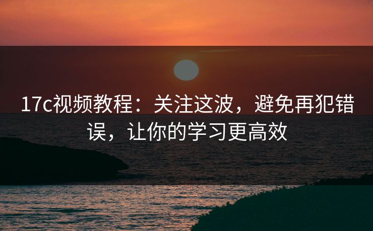 17c视频教程：关注这波，避免再犯错误，让你的学习更高效