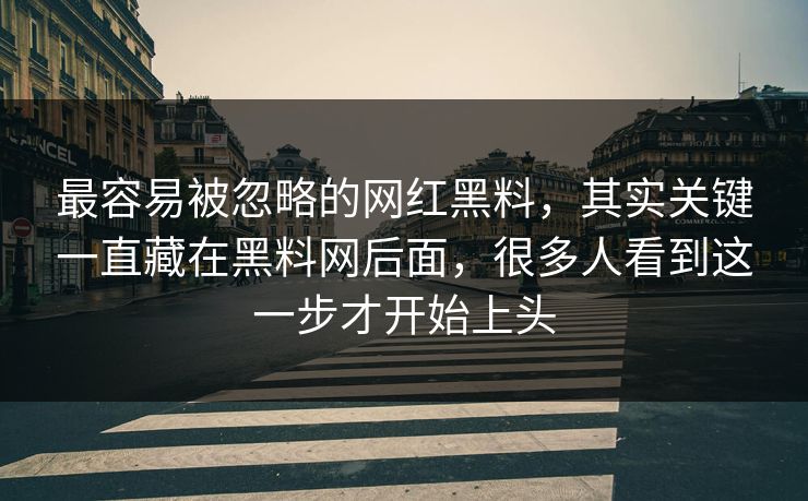 最容易被忽略的网红黑料,其实关键一直藏在黑料网后面,很多人看到这一步才开始上头 最容易被忽略的网红黑料,其实关键一直藏在黑料网后面,很多人看到这一步才开始上头