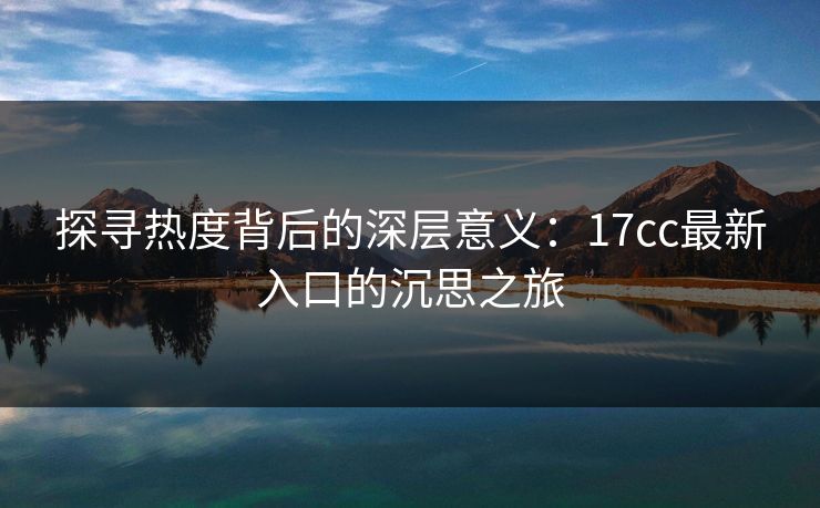 探寻热度背后的深层意义:17cc最新入口的沉思之旅 探寻热度背后的深层意义:17cc最新入口的沉思之旅