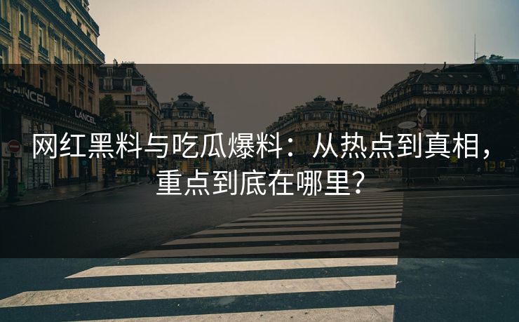 网红黑料与吃瓜爆料:从热点到真相,重点到底在哪里? 网红黑料与吃瓜爆料:从热点到真相,重点到底在哪里?