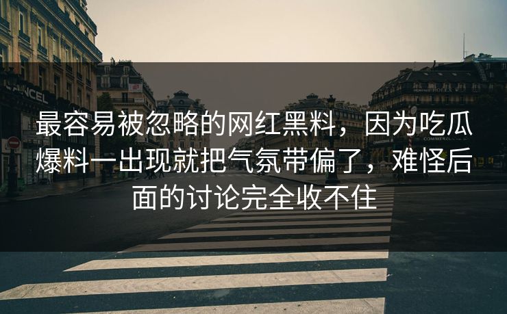 最容易被忽略的网红黑料,因为吃瓜爆料一出现就把气氛带偏了,难怪后面的讨论完全收不住 最容易被忽略的网红黑料,因为吃瓜爆料一出现就把气氛带偏了,难怪后面的讨论完全收不住