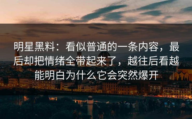 明星黑料：看似普通的一条内容，最后却把情绪全带起来了，越往后看越能明白为什么它会突然爆开