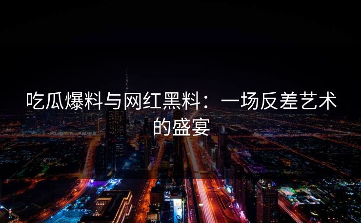 吃瓜爆料与网红黑料:一场反差艺术的盛宴 吃瓜爆料与网红黑料:一场反差艺术的盛宴