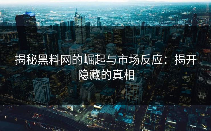 揭秘黑料网的崛起与市场反应:揭开隐藏的真相 揭秘黑料网的崛起与市场反应:揭开隐藏的真相