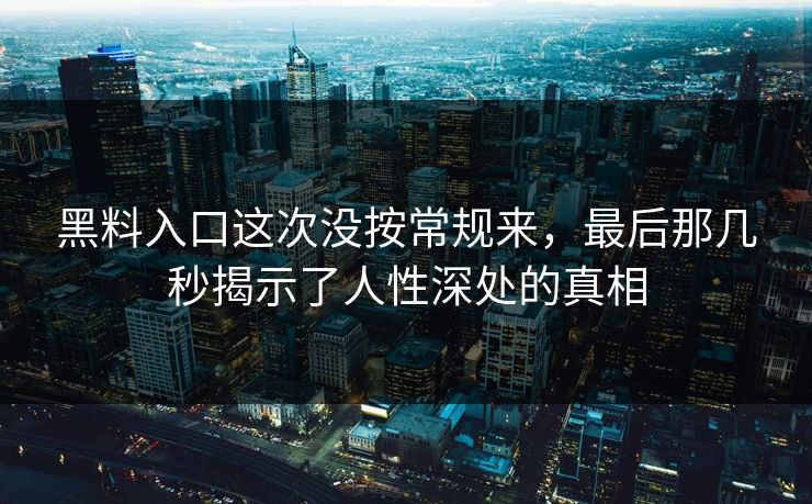 黑料入口这次没按常规来,最后那几秒揭示了人性深处的真相 黑料入口这次没按常规来,最后那几秒揭示了人性深处的真相