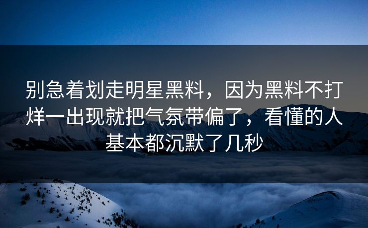 别急着划走明星黑料,因为黑料不打烊一出现就把气氛带偏了,看懂的人基本都沉默了几秒 别急着划走明星黑料,因为黑料不打烊一出现就把气氛带偏了,看懂的人基本都沉默了几秒