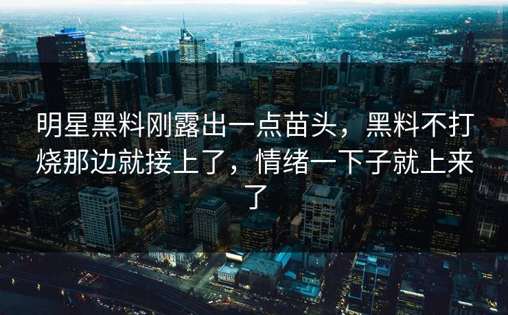 明星黑料刚露出一点苗头,黑料不打烧那边就接上了,情绪一下子就上来了 明星黑料刚露出一点苗头,黑料不打烧那边就接上了,情绪一下子就上来了