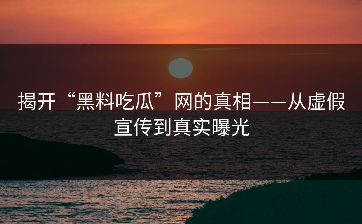 揭开“黑料吃瓜”网的真相——从虚假宣传到真实曝光 揭开“黑料吃瓜”网的真相——从虚假宣传到真实曝光