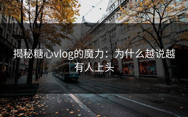 揭秘糖心vlog的魔力:为什么越说越有人上头 揭秘糖心vlog的魔力:为什么越说越有人上头