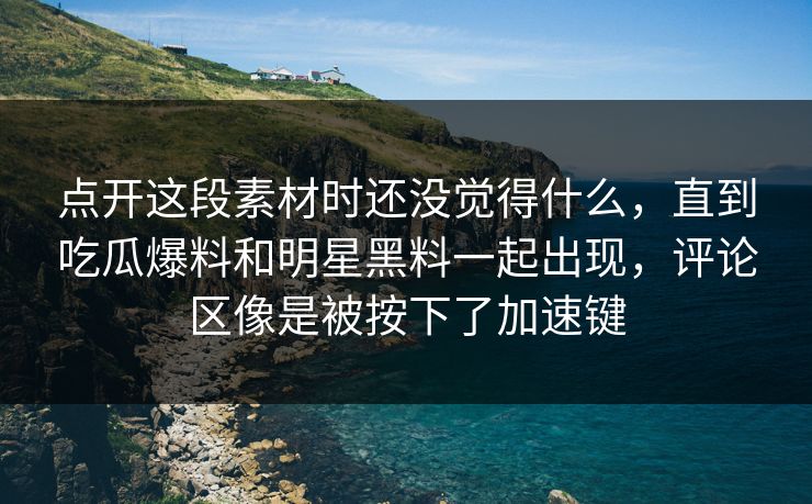 点开这段素材时还没觉得什么,直到吃瓜爆料和明星黑料一起出现,评论区像是被按下了加速键 点开这段素材时还没觉得什么,直到吃瓜爆料和明星黑料一起出现,评论区像是被按下了加速键