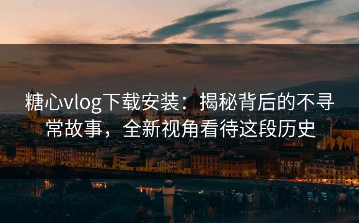 糖心vlog下载安装:揭秘背后的不寻常故事,全新视角看待这段历史 糖心vlog下载安装:揭秘背后的不寻常故事,全新视角看待这段历史