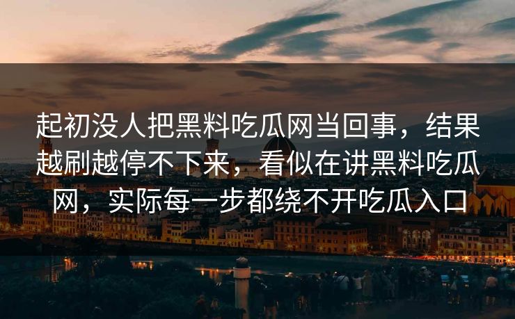 起初没人把黑料吃瓜网当回事,结果越刷越停不下来,看似在讲黑料吃瓜网,实际每一步都绕不开吃瓜入口 起初没人把黑料吃瓜网当回事,结果越刷越停不下来,看似在讲黑料吃瓜网,实际每一步都绕不开吃瓜入口