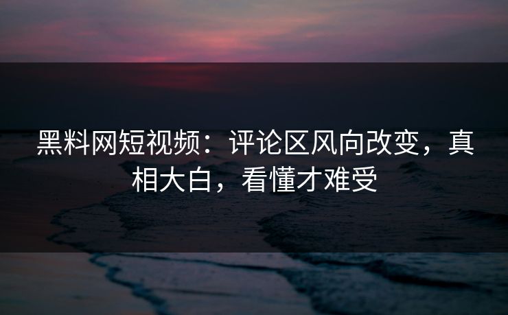 黑料网短视频:评论区风向改变,真相大白,看懂才难受 黑料网短视频:评论区风向改变,真相大白,看懂才难受