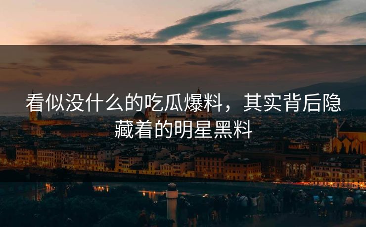 看似没什么的吃瓜爆料,其实背后隐藏着的明星黑料 看似没什么的吃瓜爆料,其实背后隐藏着的明星黑料