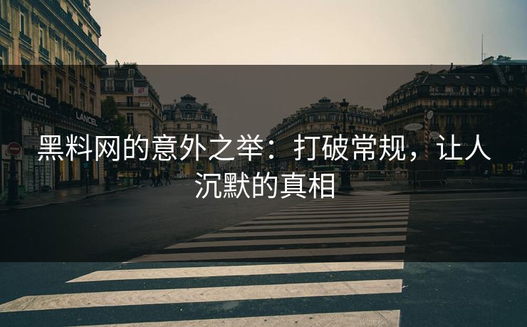 黑料网的意外之举:打破常规,让人沉默的真相 黑料网的意外之举:打破常规,让人沉默的真相
