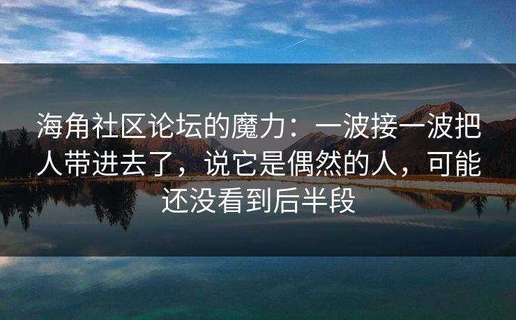 海角社区论坛的魔力:一波接一波把人带进去了,说它是偶然的人,可能还没看到后半段 海角社区论坛的魔力:一波接一波把人带进去了,说它是偶然的人,可能还没看到后半段