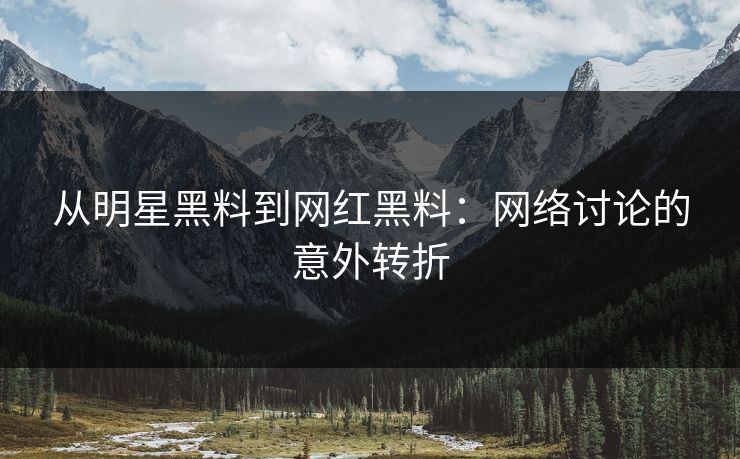 从明星黑料到网红黑料:网络讨论的意外转折 从明星黑料到网红黑料:网络讨论的意外转折