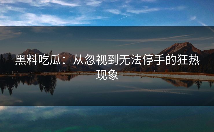 黑料吃瓜：从忽视到无法停手的狂热现象