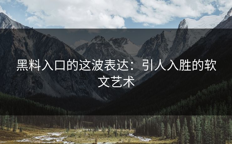 黑料入口的这波表达:引人入胜的软文艺术 黑料入口的这波表达:引人入胜的软文艺术