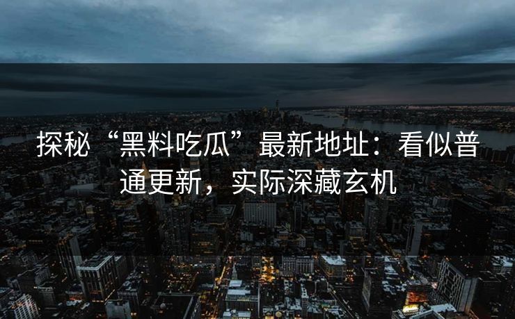 探秘“黑料吃瓜”最新地址:看似普通更新,实际深藏玄机 探秘“黑料吃瓜”最新地址:看似普通更新,实际深藏玄机