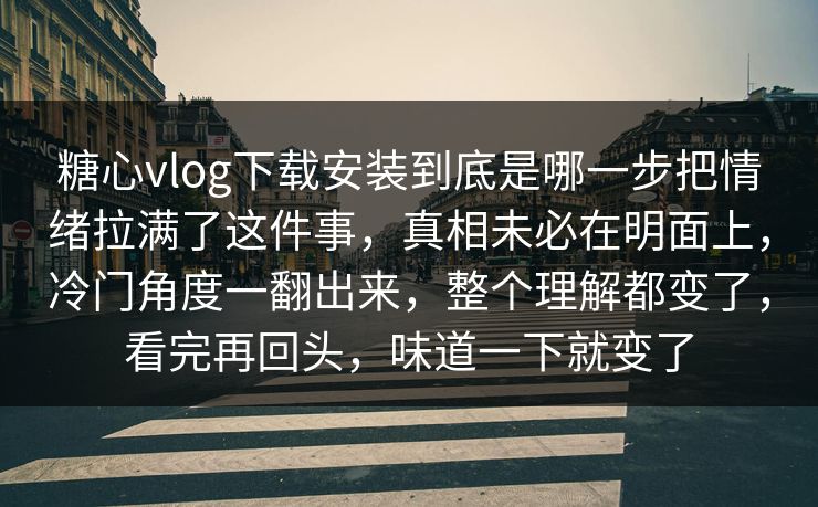 糖心vlog下载安装到底是哪一步把情绪拉满了这件事,真相未必在明面上,冷门角度一翻出来,整个理解都变了,看完再回头,味道一下就变了 糖心vlog下载安装到底是哪一步把情绪拉满了这件事,真相未必在明面上,冷门角度一翻出来,整个理解都变了,看完再回头,味道一下就变了