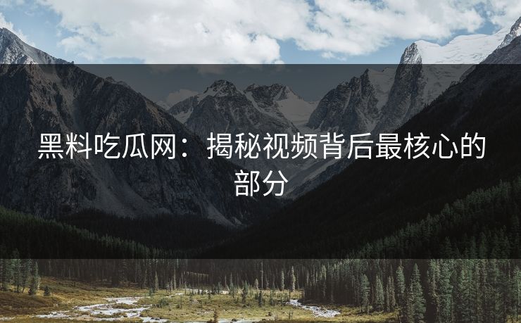 黑料吃瓜网:揭秘视频背后最核心的部分 黑料吃瓜网:揭秘视频背后最核心的部分