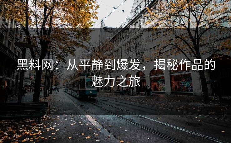 黑料网:从平静到爆发,揭秘作品的魅力之旅 黑料网:从平静到爆发,揭秘作品的魅力之旅