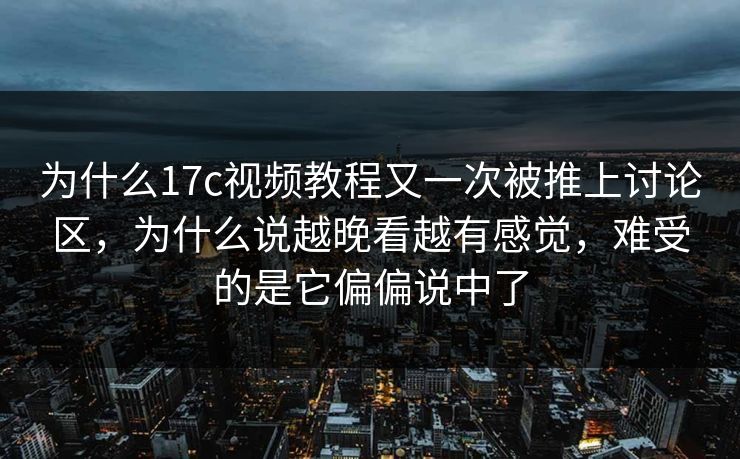 为什么17c视频教程又一次被推上讨论区,为什么说越晚看越有感觉,难受的是它偏偏说中了 为什么17c视频教程又一次被推上讨论区,为什么说越晚看越有感觉,难受的是它偏偏说中了