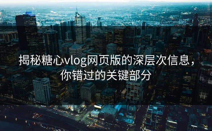 揭秘糖心vlog网页版的深层次信息,你错过的关键部分 揭秘糖心vlog网页版的深层次信息,你错过的关键部分