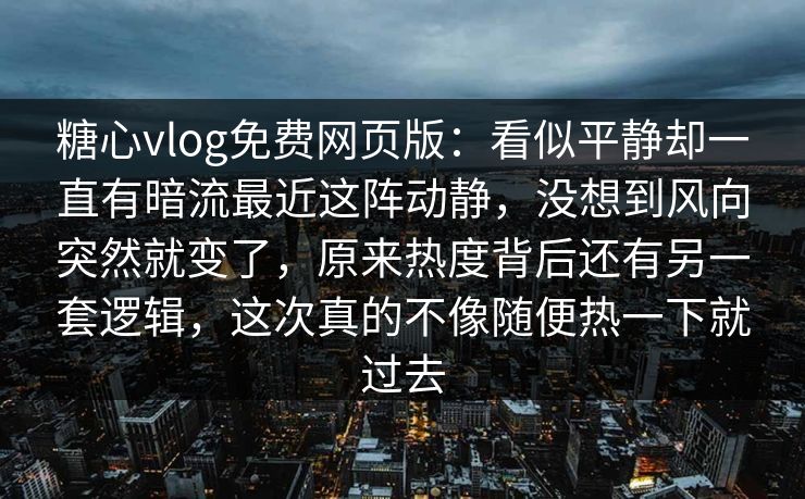 糖心vlog免费网页版:看似平静却一直有暗流最近这阵动静,没想到风向突然就变了,原来热度背后还有另一套逻辑,这次真的不像随便热一下就过去 糖心vlog免费网页版:看似平静却一直有暗流最近这阵动静,没想到风向突然就变了,原来热度背后还有另一套逻辑,这次真的不像随便热一下就过去