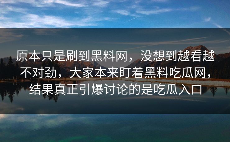 原本只是刷到黑料网,没想到越看越不对劲,大家本来盯着黑料吃瓜网,结果真正引爆讨论的是吃瓜入口 原本只是刷到黑料网,没想到越看越不对劲,大家本来盯着黑料吃瓜网,结果真正引爆讨论的是吃瓜入口