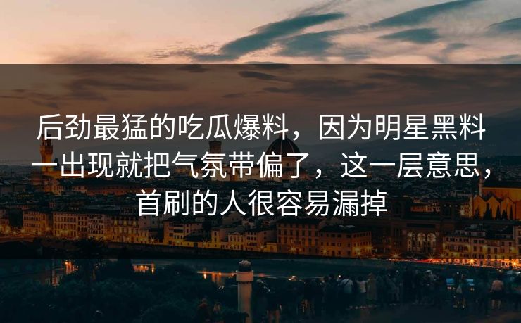 后劲最猛的吃瓜爆料,因为明星黑料一出现就把气氛带偏了,这一层意思,首刷的人很容易漏掉 后劲最猛的吃瓜爆料,因为明星黑料一出现就把气氛带偏了,这一层意思,首刷的人很容易漏掉