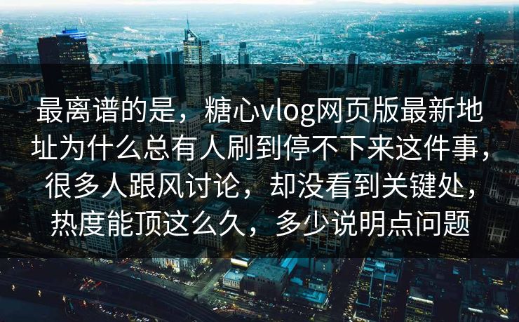 最离谱的是,糖心vlog网页版最新地址为什么总有人刷到停不下来这件事,很多人跟风讨论,却没看到关键处,热度能顶这么久,多少说明点问题 最离谱的是,糖心vlog网页版最新地址为什么总有人刷到停不下来这件事,很多人跟风讨论,却没看到关键处,热度能顶这么久,多少说明点问题