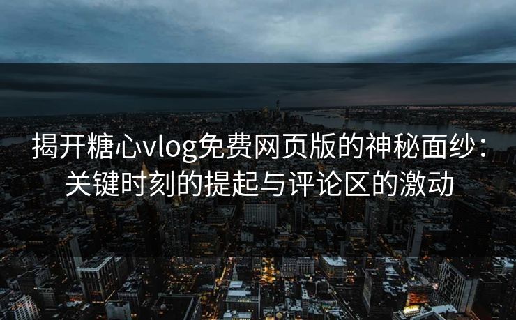 揭开糖心vlog免费网页版的神秘面纱:关键时刻的提起与评论区的激动 揭开糖心vlog免费网页版的神秘面纱:关键时刻的提起与评论区的激动