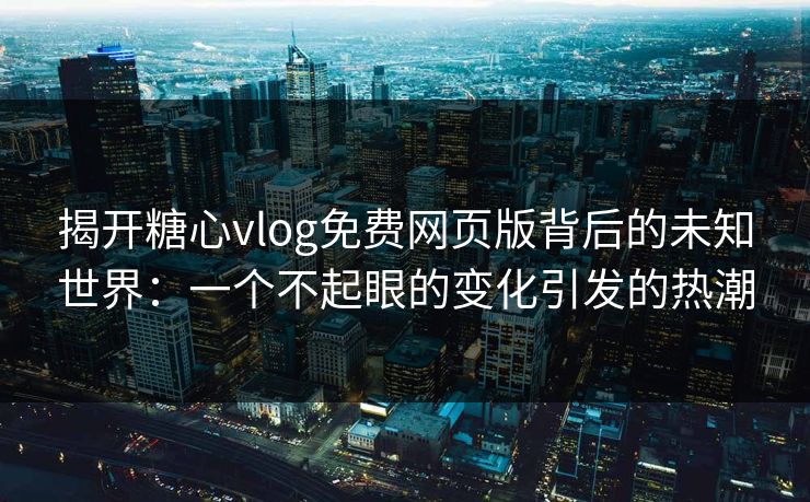 揭开糖心vlog免费网页版背后的未知世界:一个不起眼的变化引发的热潮 揭开糖心vlog免费网页版背后的未知世界:一个不起眼的变化引发的热潮