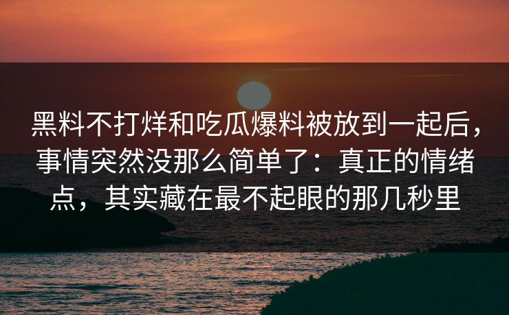 黑料不打烊和吃瓜爆料被放到一起后,事情突然没那么简单了:真正的情绪点,其实藏在最不起眼的那几秒里 黑料不打烊和吃瓜爆料被放到一起后,事情突然没那么简单了:真正的情绪点,其实藏在最不起眼的那几秒里