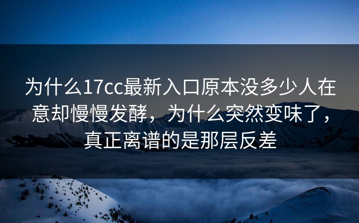 为什么17cc最新入口原本没多少人在意却慢慢发酵,为什么突然变味了,真正离谱的是那层反差 为什么17cc最新入口原本没多少人在意却慢慢发酵,为什么突然变味了,真正离谱的是那层反差