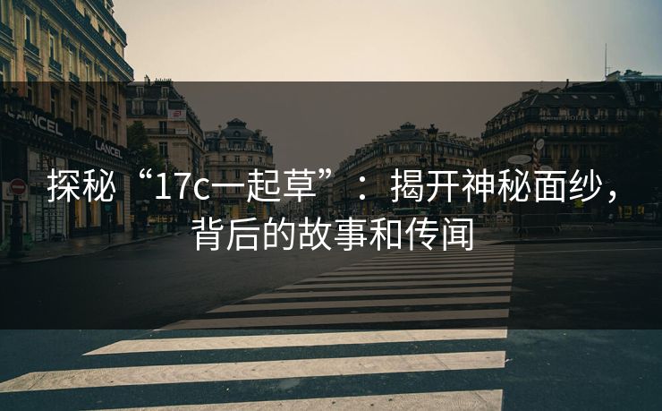 探秘“17c一起草”:揭开神秘面纱,背后的故事和传闻 探秘“17c一起草”:揭开神秘面纱,背后的故事和传闻