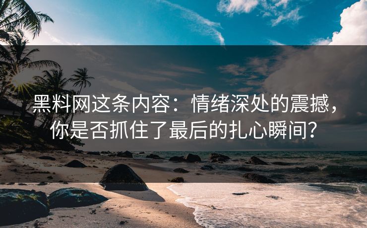 黑料网这条内容:情绪深处的震撼,你是否抓住了最后的扎心瞬间? 黑料网这条内容:情绪深处的震撼,你是否抓住了最后的扎心瞬间?
