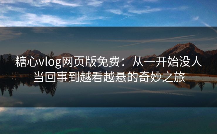 糖心vlog网页版免费:从一开始没人当回事到越看越悬的奇妙之旅 糖心vlog网页版免费:从一开始没人当回事到越看越悬的奇妙之旅