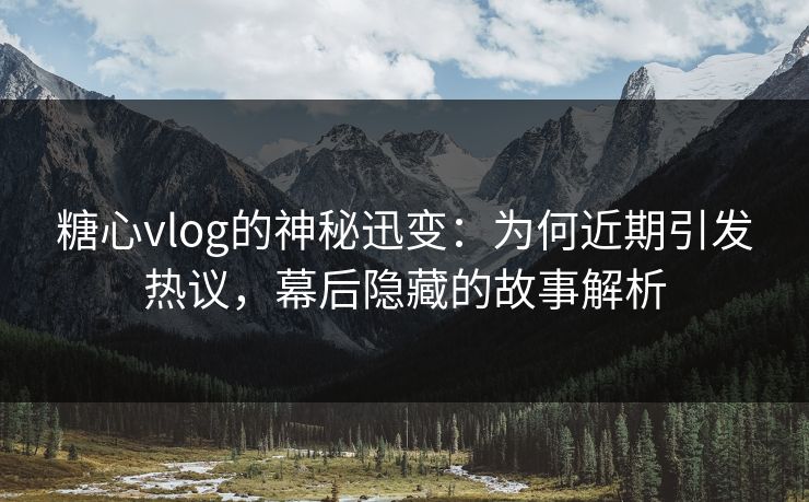 糖心vlog的神秘迅变:为何近期引发热议,幕后隐藏的故事解析 糖心vlog的神秘迅变:为何近期引发热议,幕后隐藏的故事解析